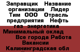 Заправщик › Название организации ­ Лидер Тим, ООО › Отрасль предприятия ­ Нефть, газ, энергетика › Минимальный оклад ­ 23 000 - Все города Работа » Вакансии   . Калининградская обл.,Приморск г.